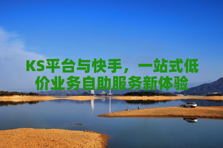 KS平台与快手，一站式低价业务自助服务新体验