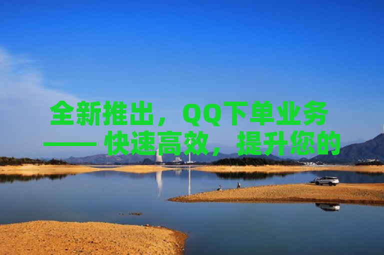 全新推出，QQ下单业务 —— 快速高效，提升您的购物体验！