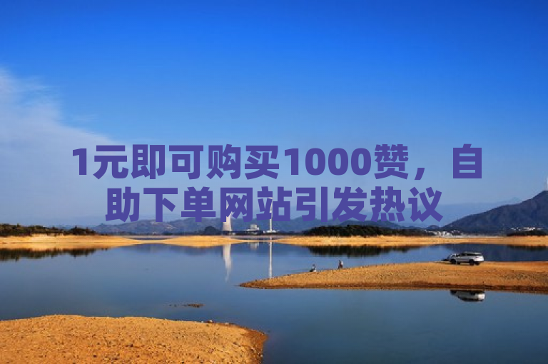 1元即可购买1000赞，自助下单网站引发热议