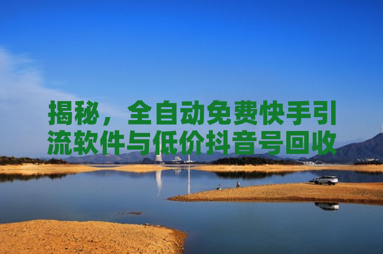 揭秘，全自动免费快手引流软件与低价抖音号回收服务，自助平台助力业务增长