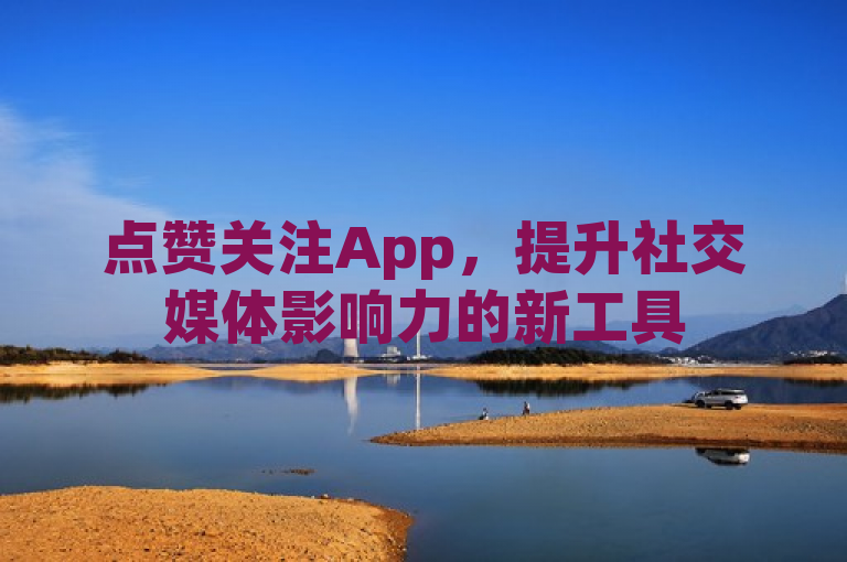 点赞关注App，提升社交媒体影响力的新工具