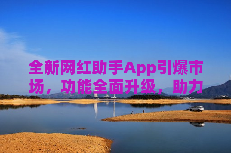 全新网红助手App引爆市场，功能全面升级，助力网红事业腾飞