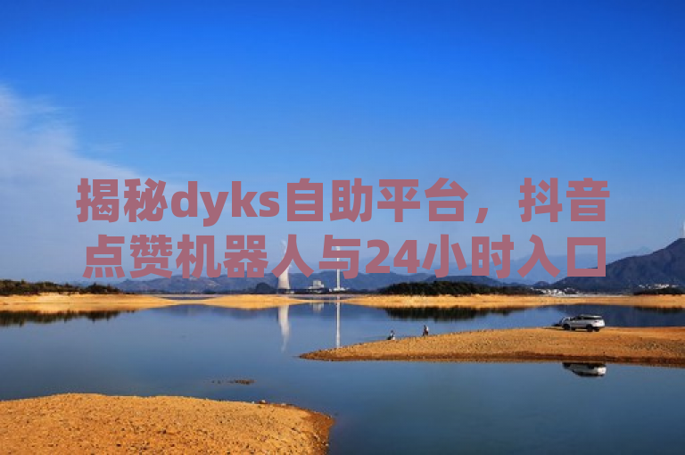 揭秘dyks自助平台，抖音点赞机器人与24小时入口大曝光