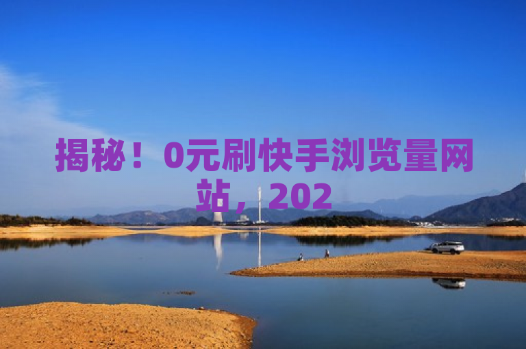 揭秘！0元刷快手浏览量网站，2025必学技巧！