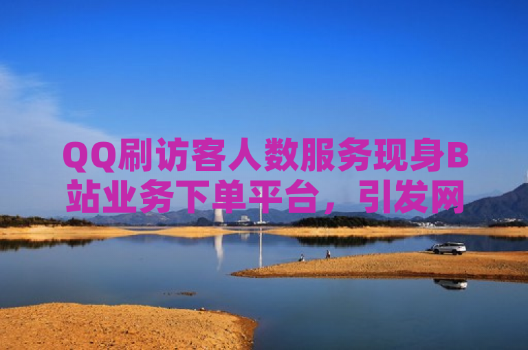 QQ刷访客人数服务现身B站业务下单平台，引发网络安全和诚信讨论