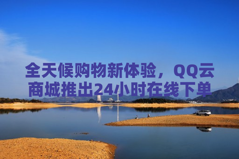 全天候购物新体验，QQ云商城推出24小时在线下单服务，简洁明了地传达了QQ云商城提供的新服务——24小时在线下单，同时也暗示了这种服务将为消费者带来全新的购物体验。