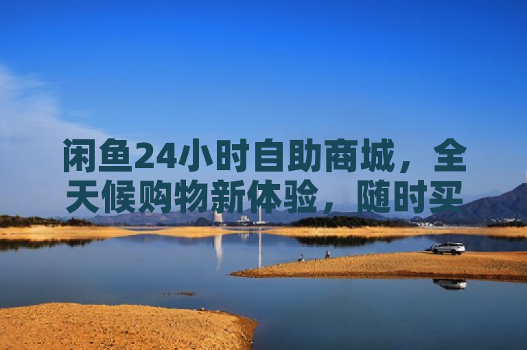 闲鱼24小时自助商城，全天候购物新体验，随时买卖更便捷