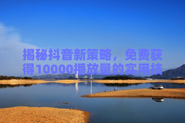 揭秘抖音新策略，免费获得10000播放量的实用技巧！