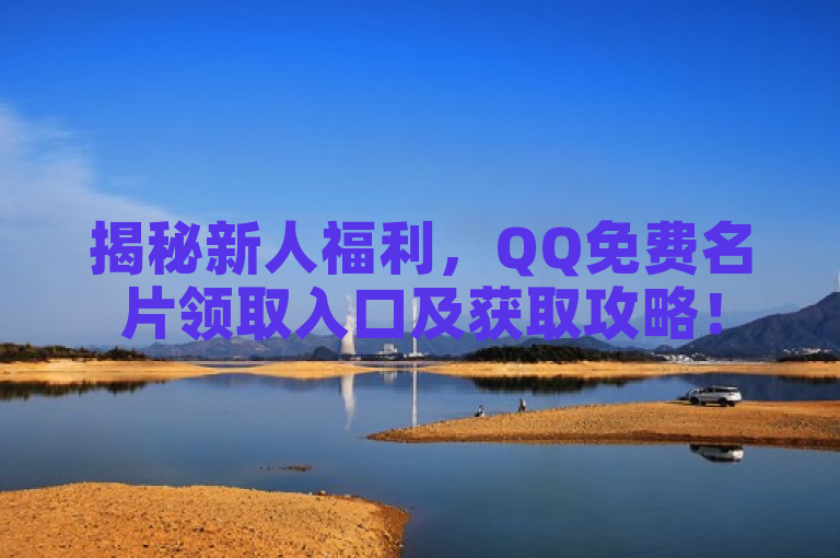 揭秘新人福利，QQ免费名片领取入口及获取攻略！