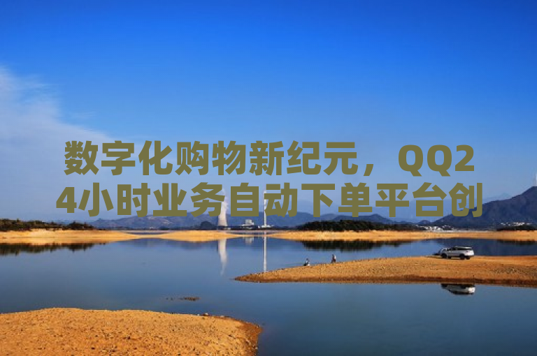 数字化购物新纪元，QQ24小时业务自动下单平台创新上线