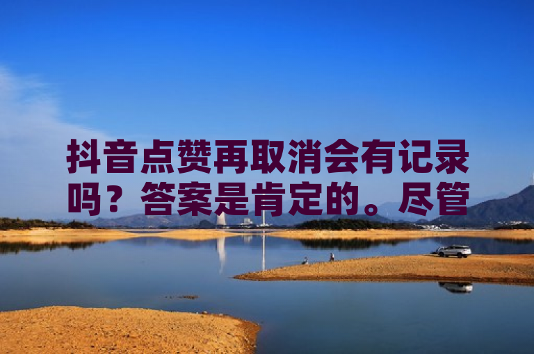 抖音点赞再取消会有记录吗？答案是肯定的。尽管其他用户无法直接看到你是否取消了点赞，但抖音平台本身会保留这一操作的记录。这些数据不仅用于提供更个性化的服务和推荐，还会在点赞回忆功能中体现出来。因此，用户在使用抖音时，需要注意自己的行为记录，并遵守相关规定和法律法规。