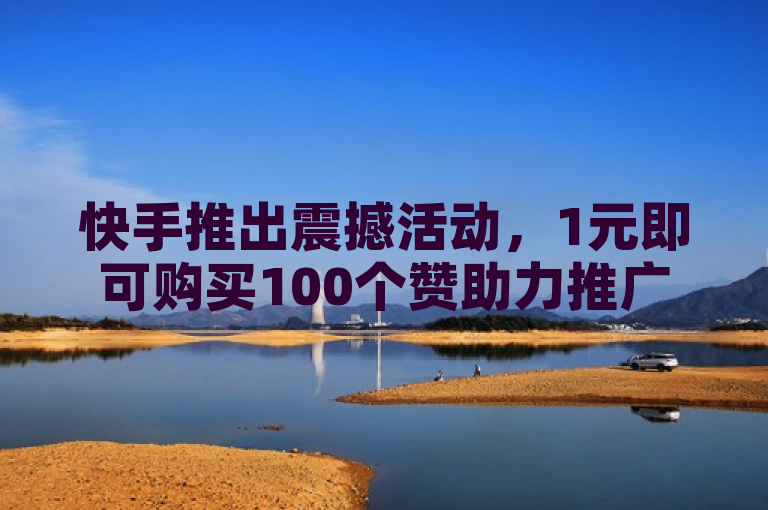 快手推出震撼活动，1元即可购买100个赞助力推广！