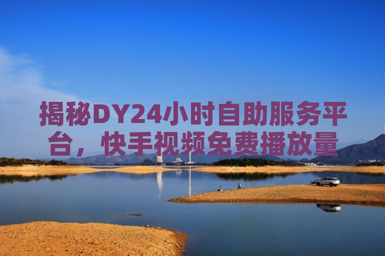 揭秘DY24小时自助服务平台，快手视频免费播放量轻松达千！