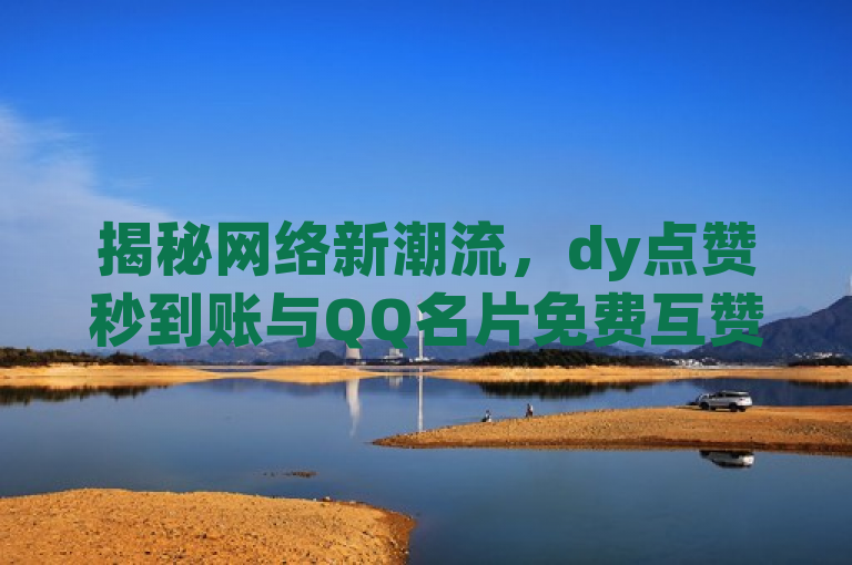 揭秘网络新潮流，dy点赞秒到账与QQ名片免费互赞软件下载，拼多多助力网站全网最低价引发热议，融合了您提供的几个关键信息点，包括dy十个点赞秒到账、QQ名片免费互赞软件下载以及拼多多助力网站全网最低价，并使用了新闻风格的标题格式，旨在吸引读者关注这些新兴的网络互动方式和相关服务。