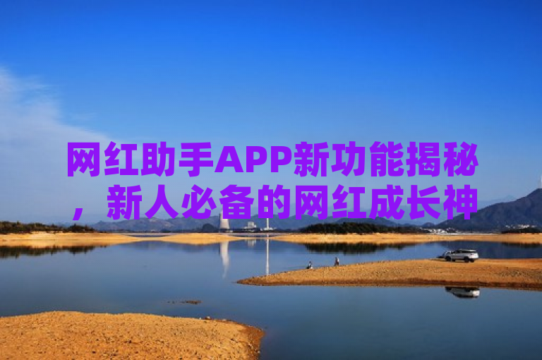 网红助手APP新功能揭秘，新人必备的网红成长神器！