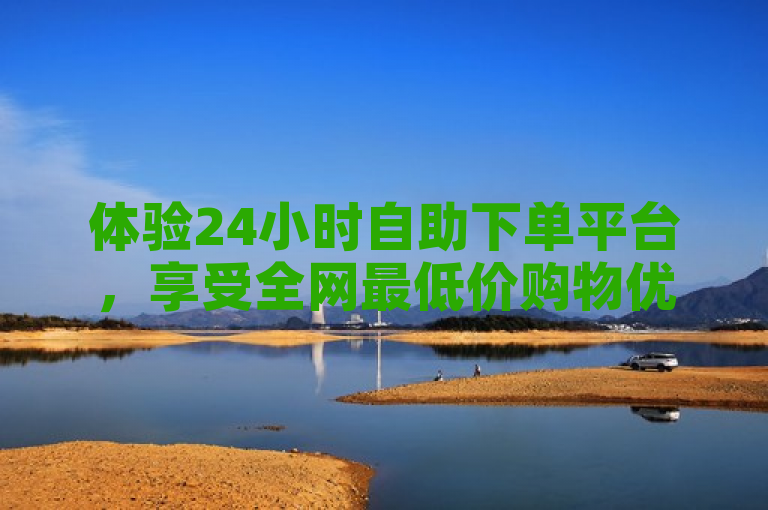 体验24小时自助下单平台，享受全网最低价购物优惠！