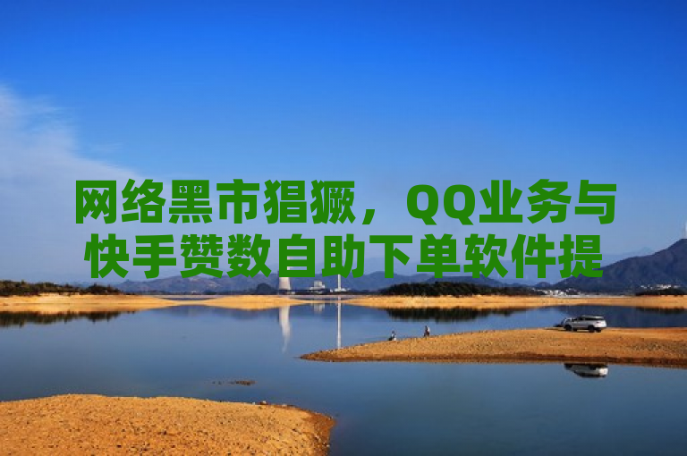 网络黑市猖獗，QQ业务与快手赞数自助下单软件提供免费及低价服务