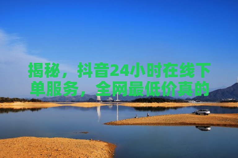 揭秘，抖音24小时在线下单服务，全网最低价真的可信吗？