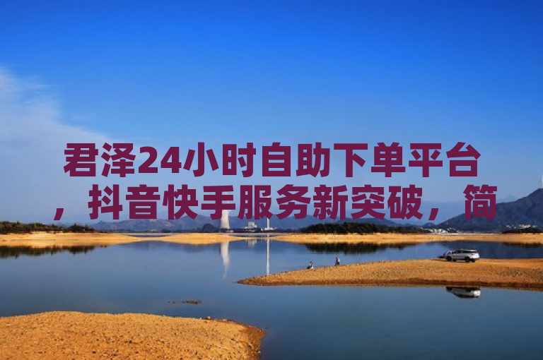 君泽24小时自助下单平台，抖音快手服务新突破，简洁明了地概括了君泽24小时下单平台在抖音和快手两大短视频平台上推出的自助服务功能，强调了其服务的全天候可用性以及对探索服务边界的新尝试。通过使用新突破一词，标题吸引了对创新服务感兴趣的读者，同时保持了新闻标题的正式和客观性。