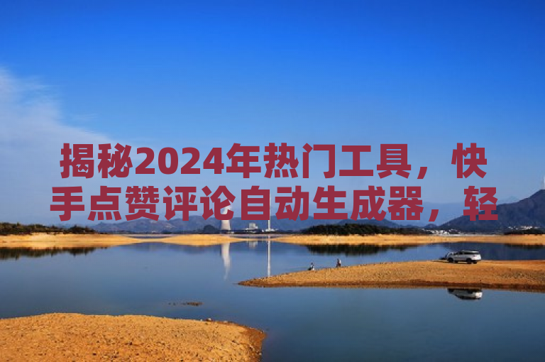 揭秘2024年热门工具，快手点赞评论自动生成器，轻松吸引关注！