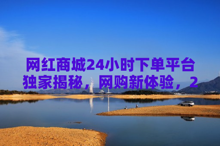 网红商城24小时下单平台独家揭秘，网购新体验，2025必学！，聚焦于网红商城推出的全天候自助下单系统，突出其创新性和对用户购物体验的重大影响，同时暗示这是未来电商发展的趋势，值得学习和关注。