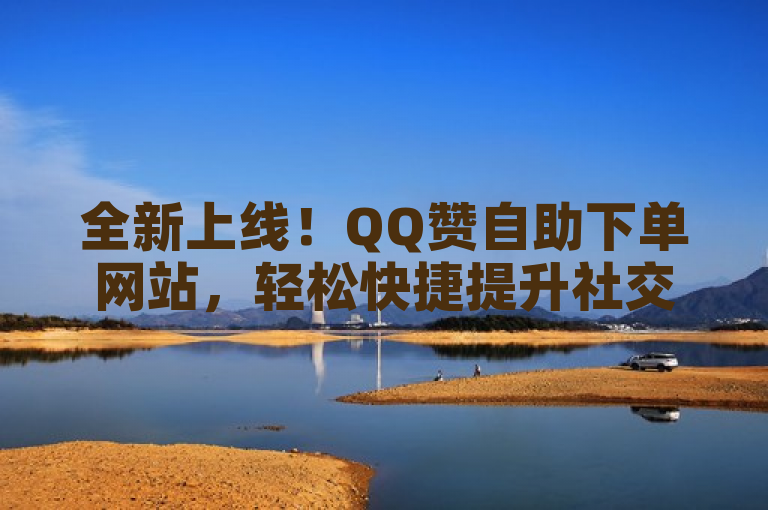 全新上线！QQ赞自助下单网站，轻松快捷提升社交影响力