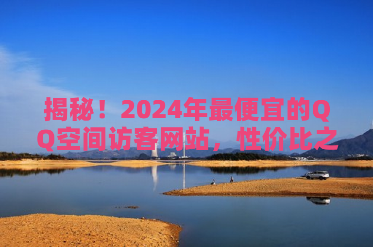 揭秘！2024年最便宜的QQ空间访客网站，性价比之选让你轻松增人气！