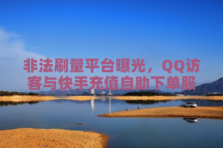 非法刷量平台曝光，QQ访客与快手充值自助下单服务涉嫌违规操作