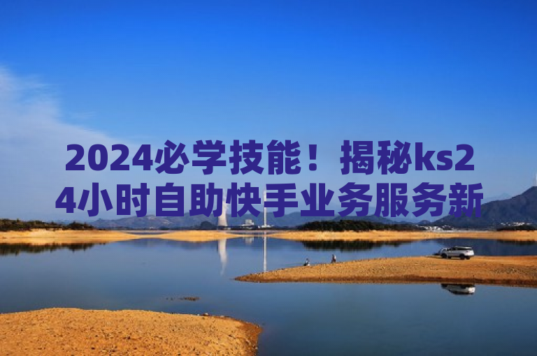 2024必学技能！揭秘ks24小时自助快手业务服务新功能，突出了文章内容的核心——ks24小时自助快手业务的最新揭秘，同时强调了其在2024年成为必学技能的重要性。希望这个标题能够满足您的需求。如果您还有其他问题，请随时问我。