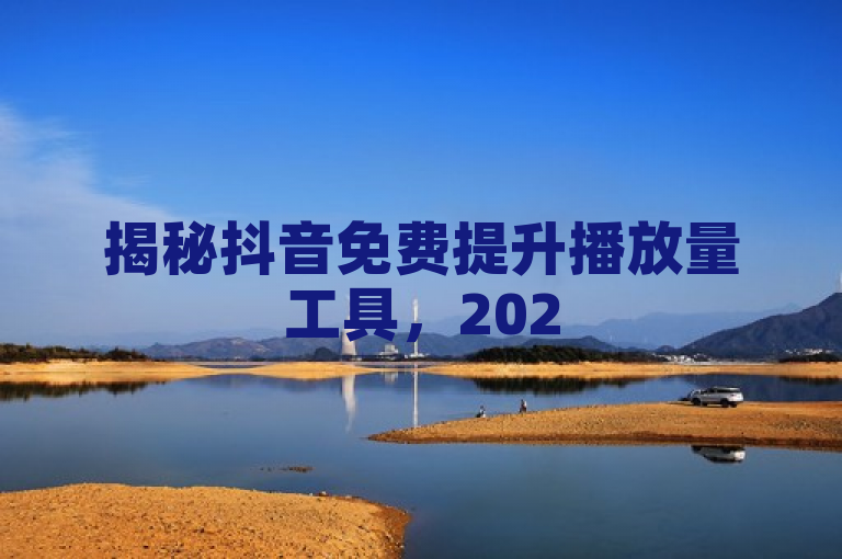 揭秘抖音免费提升播放量工具，2025年创作者必学技巧！