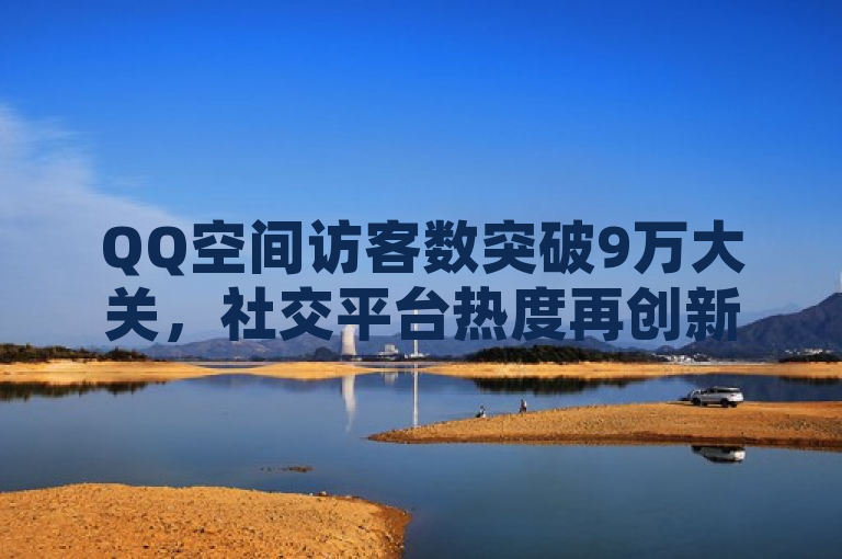 QQ空间访客数突破9万大关，社交平台热度再创新高！