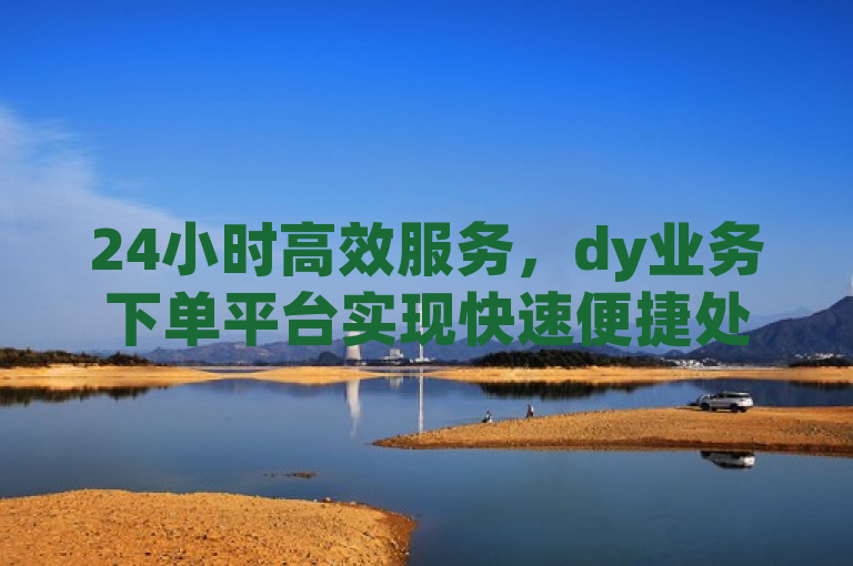 24小时高效服务，dy业务下单平台实现快速便捷处理