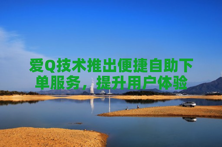 爱Q技术推出便捷自助下单服务，提升用户体验