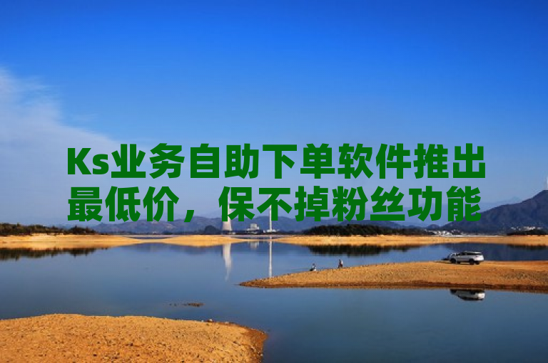 Ks业务自助下单软件推出最低价，保不掉粉丝功能震撼上线！