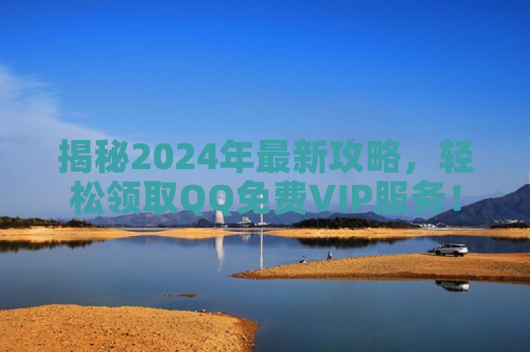 揭秘2024年最新攻略，轻松领取QQ免费VIP服务！