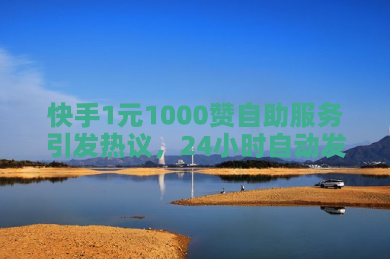 快手1元1000赞自助服务引发热议，24小时自动发货商城挑战社交媒体营销边界