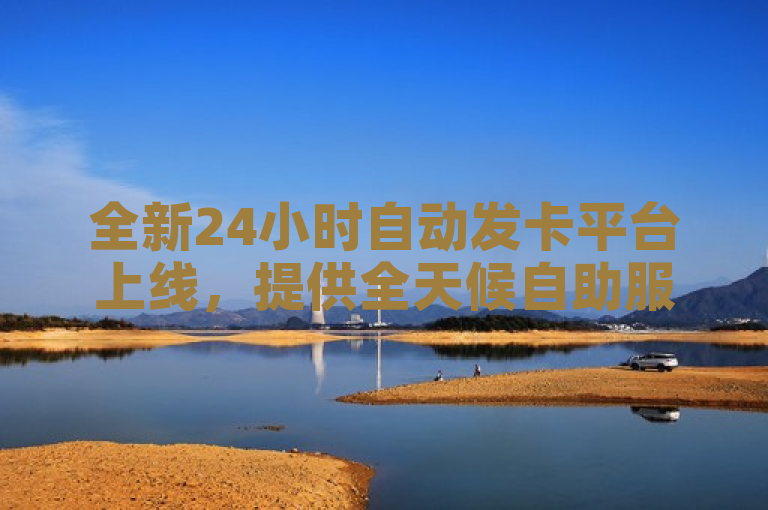 全新24小时自动发卡平台上线，提供全天候自助服务