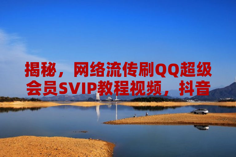 揭秘，网络流传刷QQ超级会员SVIP教程视频，抖音平台成有效推广渠道