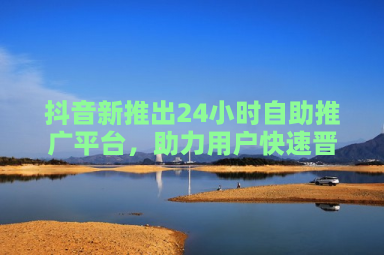 抖音新推出24小时自助推广平台，助力用户快速晋升网红行列！