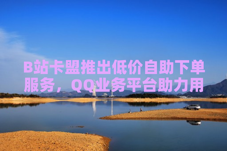 B站卡盟推出低价自助下单服务，QQ业务平台助力用户便捷开通会员。