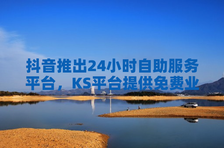 抖音推出24小时自助服务平台，KS平台提供免费业务助力每条作品获得百赞