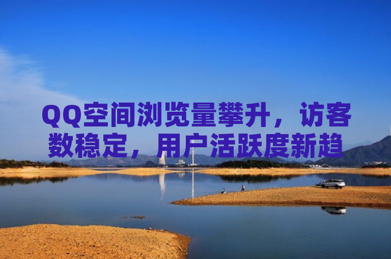 QQ空间浏览量攀升，访客数稳定，用户活跃度新趋势解析，该标题表明了尽管QQ空间的浏览量在增加，但实际的访客数量保持稳定。这一现象可能反映了用户在平台上的行为变化，例如更频繁地刷新或查看内容，而不一定伴随着新访客的增加。