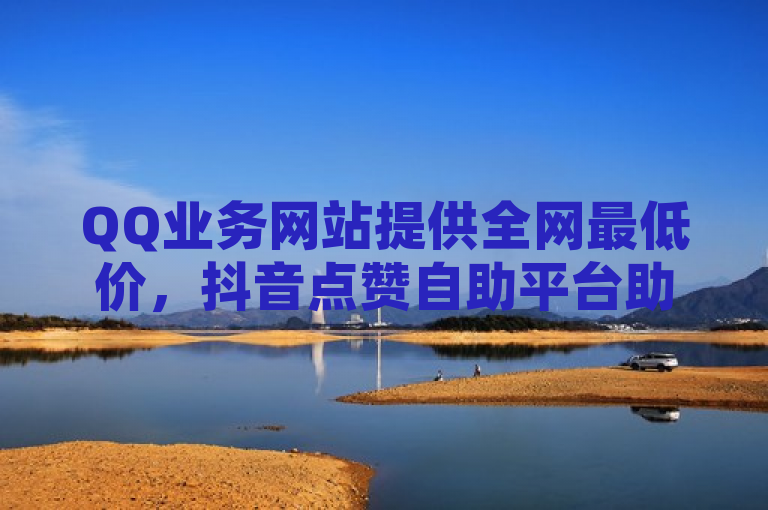 QQ业务网站提供全网最低价，抖音点赞自助平台助力和平精英免费引流