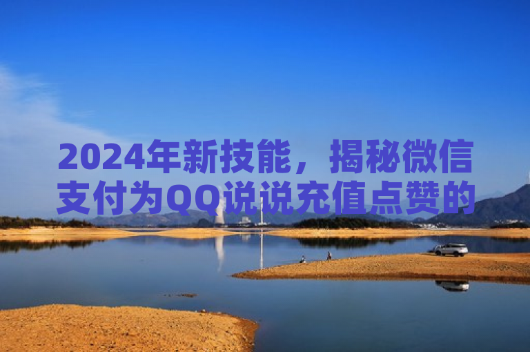 2024年新技能，揭秘微信支付为QQ说说充值点赞的简易教程！