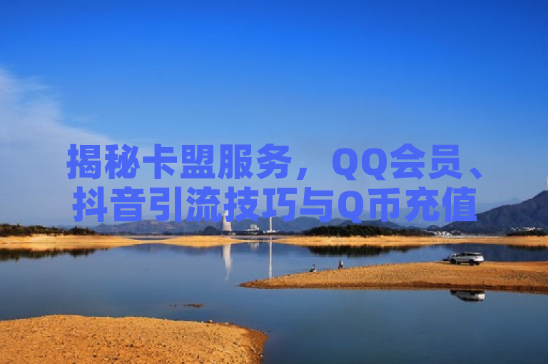 揭秘卡盟服务，QQ会员、抖音引流技巧与Q币充值攻略