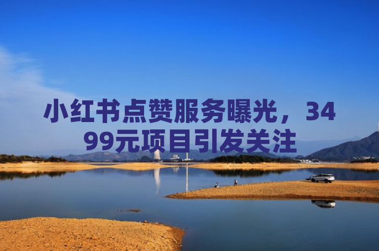 小红书点赞服务曝光，3499元项目引发关注