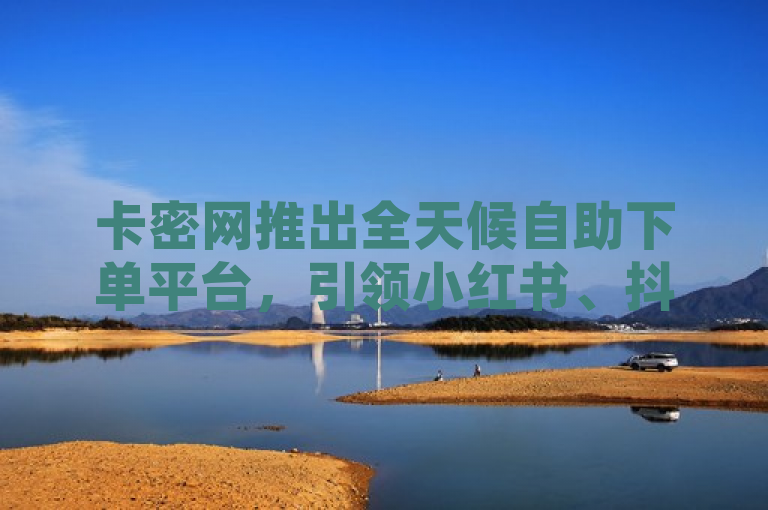 卡密网推出全天候自助下单平台，引领小红书、抖音营销新潮流，简洁明了地概括了卡密网新推出的在线下单平台及其针对小红书和抖音的24小时自助业务的特点。同时，也突出了该平台在全网范围内的最低价优势，有助于吸引目标读者的注意。