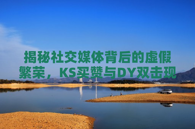 揭秘社交媒体背后的虚假繁荣，KS买赞与DY双击现象深度调查，揭示了一种社交媒体现象，即通过购买点赞和双击来人为增加影响力和互动率的行为。这种现象在社交媒体平台上越来越普遍，但同时也带来了许多负面影响，如数据造假、用户信任下降等。该标题旨在引起读者对这一现象的关注，并进行深入思考。