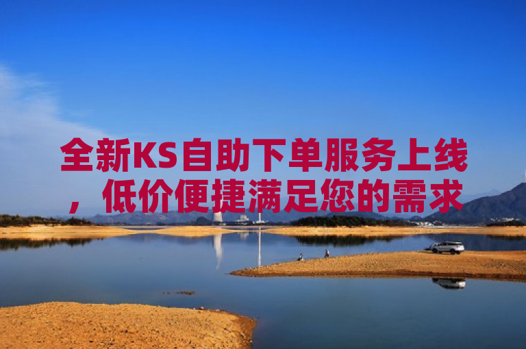 全新KS自助下单服务上线，低价便捷满足您的需求