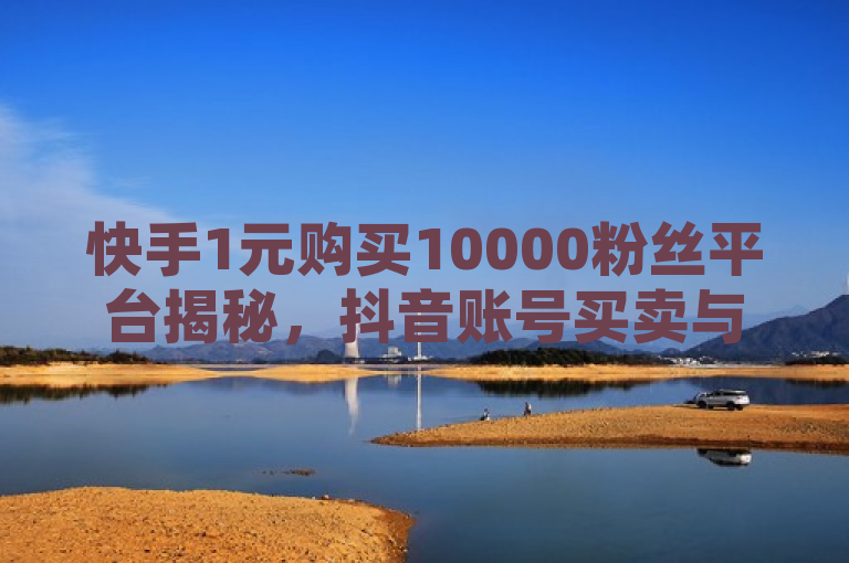 快手1元购买10000粉丝平台揭秘，抖音账号买卖与抖币充值服务引热议，概括了文章中提到的快手平台粉丝购买、抖音号交易以及抖币充值的相关内容。通过使用揭秘一词，增加了标题的吸引力，同时提到了热议，表明这些话题在当前具有一定的关注度和讨论热度。